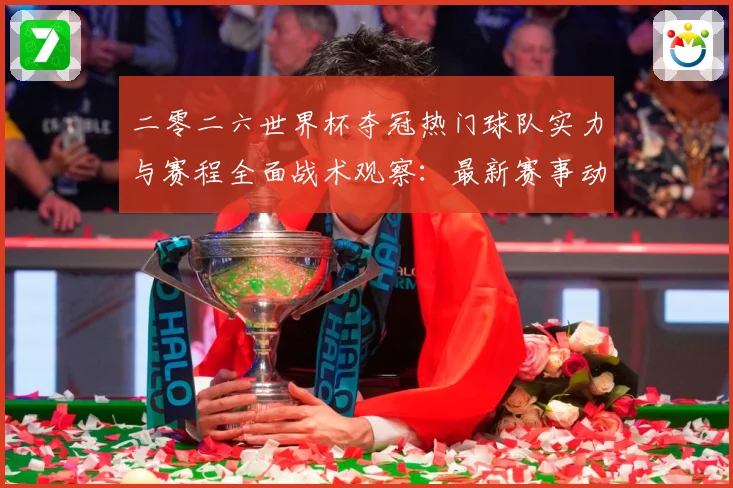 二零二六世界杯夺冠热门球队实力与赛程全面战术观察：最新赛事动态与深度分析