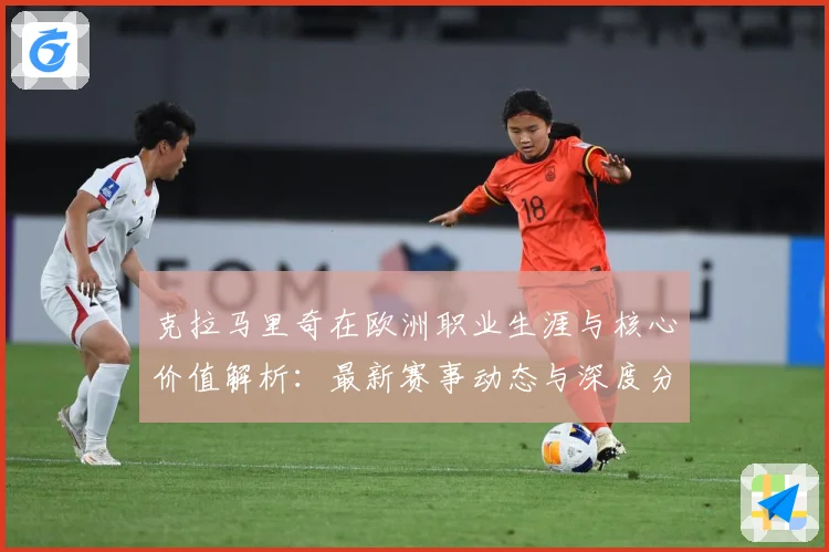 克拉马里奇在欧洲职业生涯与核心价值解析：最新赛事动态与深度分析