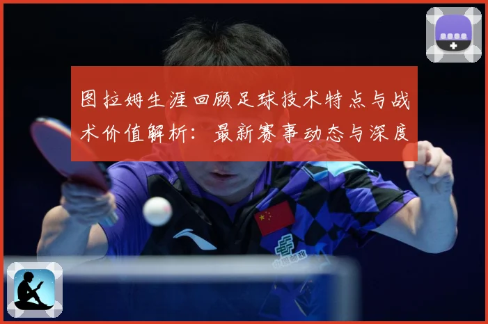 图拉姆生涯回顾足球技术特点与战术价值解析：最新赛事动态与深度分析