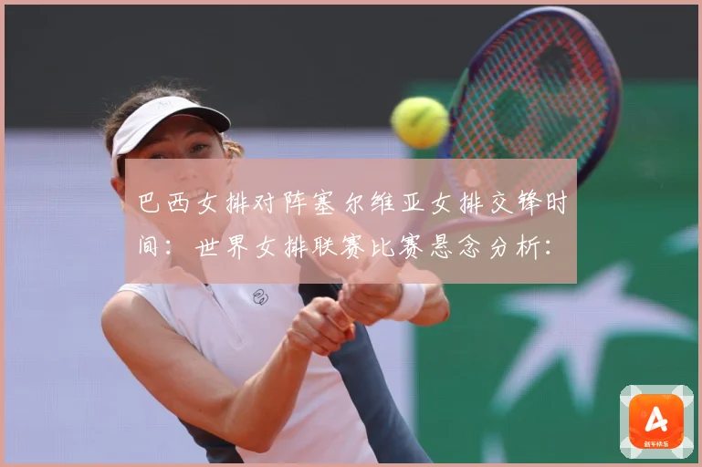 巴西女排对阵塞尔维亚女排交锋时间：世界女排联赛比赛悬念分析：最新赛事动态与深度分析