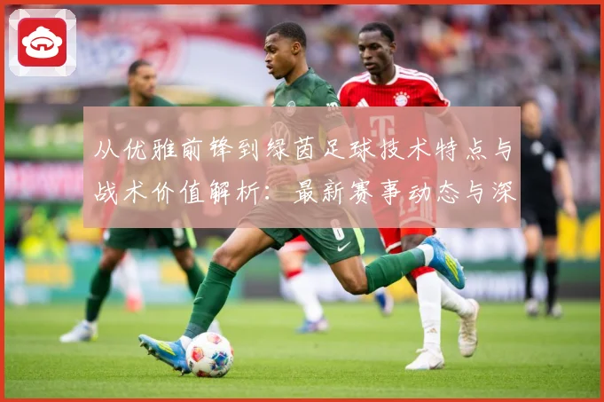 从优雅前锋到绿茵足球技术特点与战术价值解析：最新赛事动态与深度分析