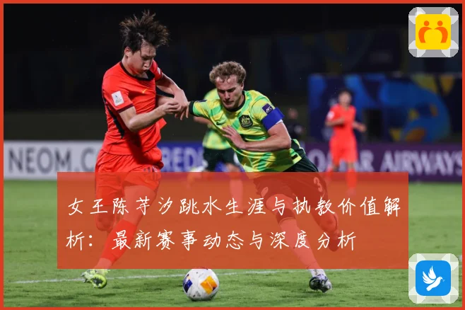 女王陈芋汐跳水生涯与执教价值解析：最新赛事动态与深度分析