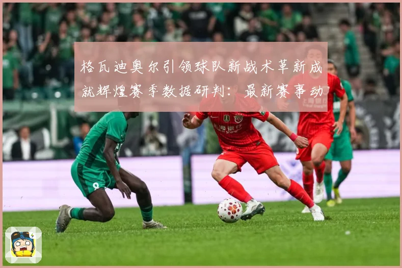 格瓦迪奥尔引领球队新战术革新成就辉煌赛季数据研判：最新赛事动态与深度分析