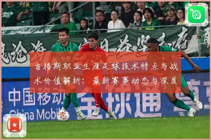吉格斯职业生涯足球技术特点与战术价值解析：最新赛事动态与深度分析