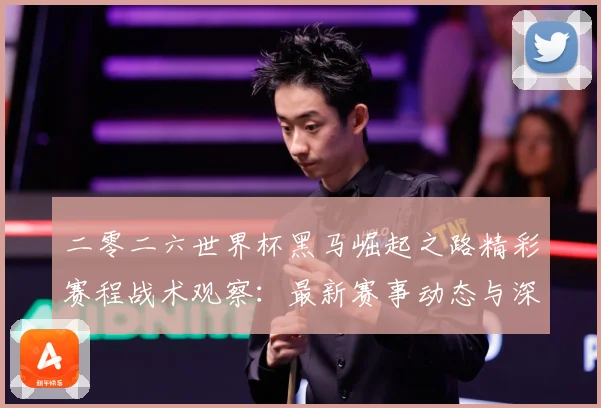 二零二六世界杯黑马崛起之路精彩赛程战术观察：最新赛事动态与深度分析