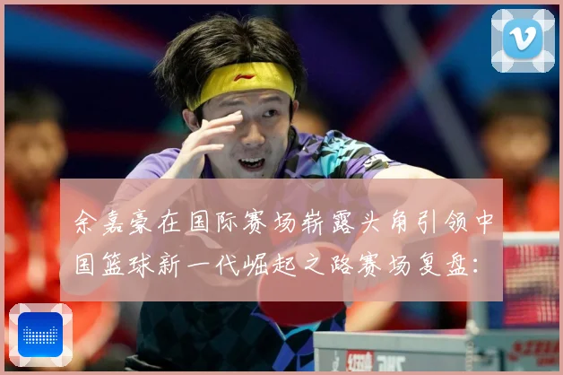 余嘉豪在国际赛场崭露头角引领中国篮球新一代崛起之路赛场复盘：最新赛事动态与深度分析