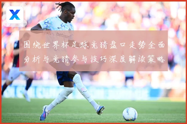 围绕世界杯足球竞猜盘口走势全面分析与竞猜参与技巧深度解读策略数据研判：最新赛事动态与深度分析