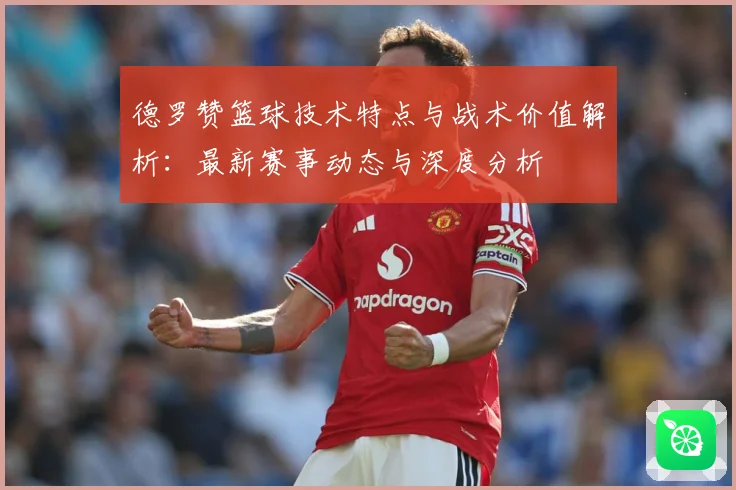 德罗赞篮球技术特点与战术价值解析：最新赛事动态与深度分析