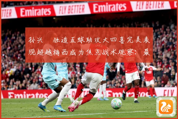 孙兴慜独造五球助攻大四喜完美表现超越梅西成为焦点战术观察：最新赛事动态与深度分析