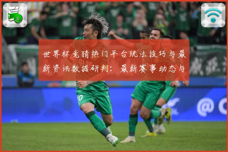 世界杯竞猜热门平台玩法技巧与最新资讯数据研判：最新赛事动态与深度分析