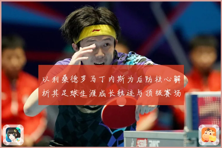 以利桑德罗马丁内斯为后防核心解析其足球生涯成长轨迹与顶级赛场价值：最新赛事动态与深度分析