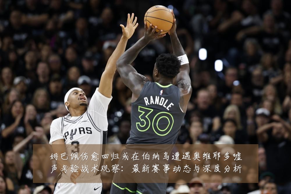 姆巴佩伤愈回归或在伯纳乌遭遇奥维耶多嘘声考验战术观察：最新赛事动态与深度分析
