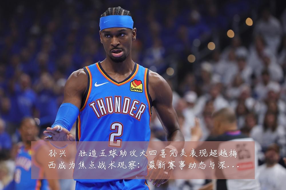 孙兴慜独造五球助攻大四喜完美表现超越梅西成为焦点战术观察:最新赛事动态与深度分析