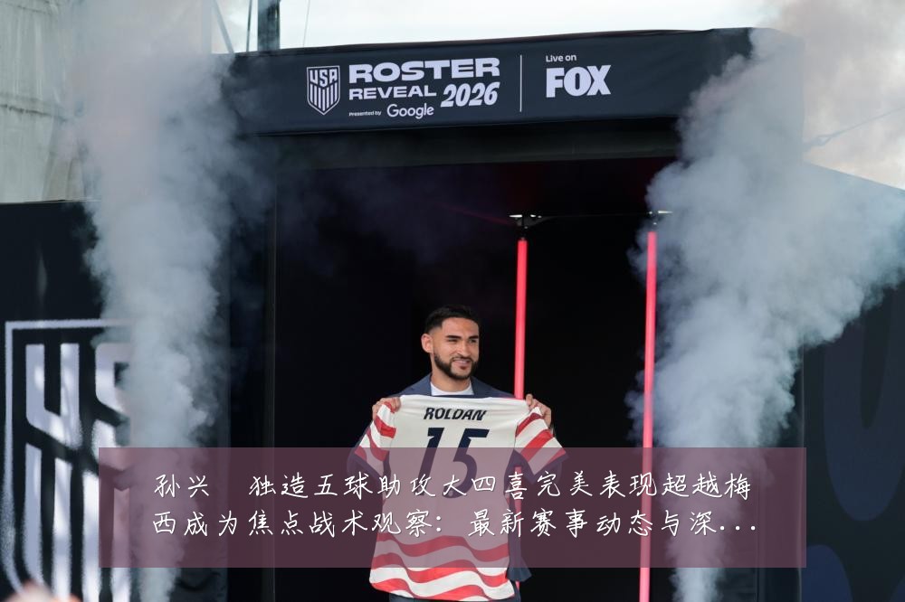 孙兴慜独造五球助攻大四喜完美表现超越梅西成为焦点战术观察:最新赛事动态与深度分析