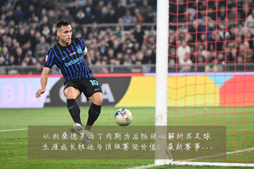 以利桑德罗马丁内斯为后防核心解析其足球生涯成长轨迹与顶级赛场价值:最新赛事动态与深度分析