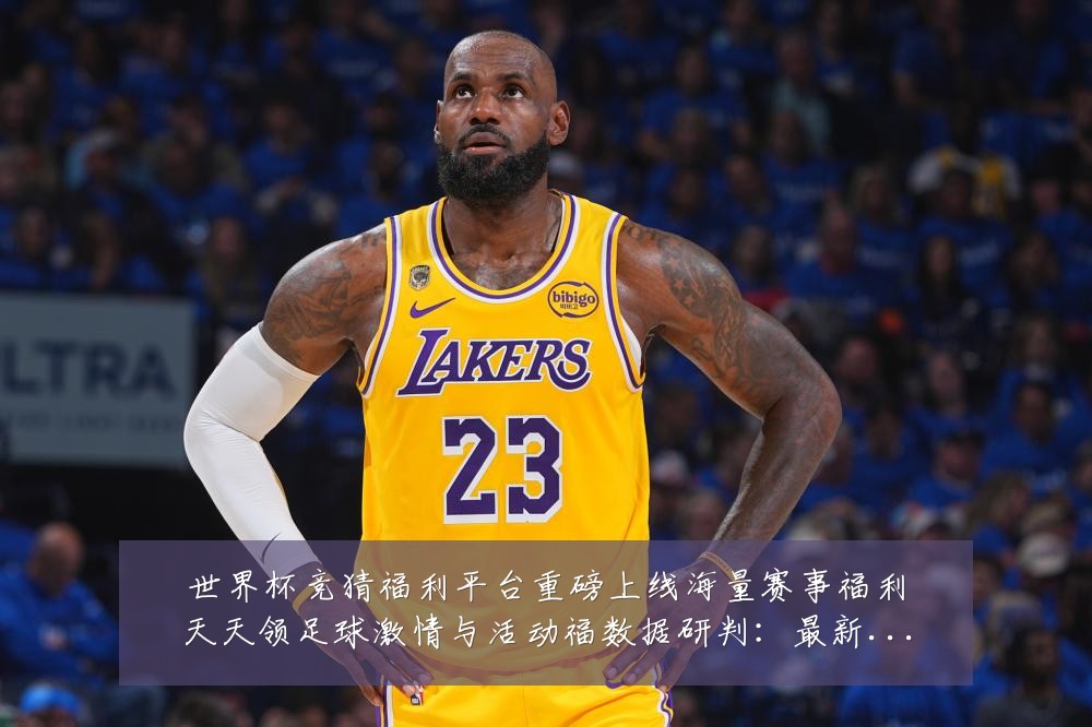 世界杯竞猜福利平台重磅上线海量赛事福利天天领足球激情与活动福数据研判:最新赛事动态与深度分析