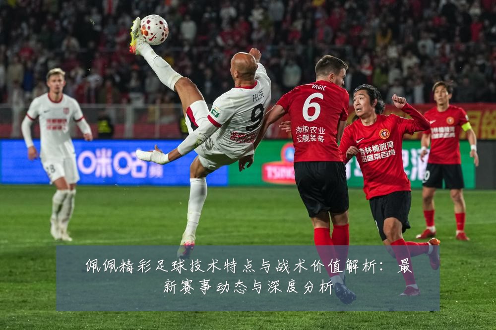 佩佩精彩足球技术特点与战术价值解析:最新赛事动态与深度分析