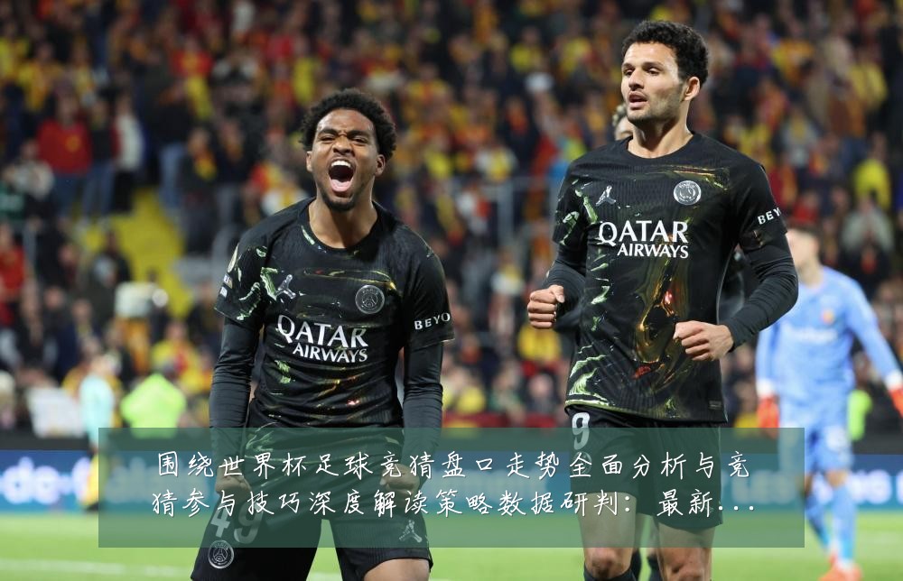 围绕世界杯足球竞猜盘口走势全面分析与竞猜参与技巧深度解读策略数据研判:最新赛事动态与深度分析