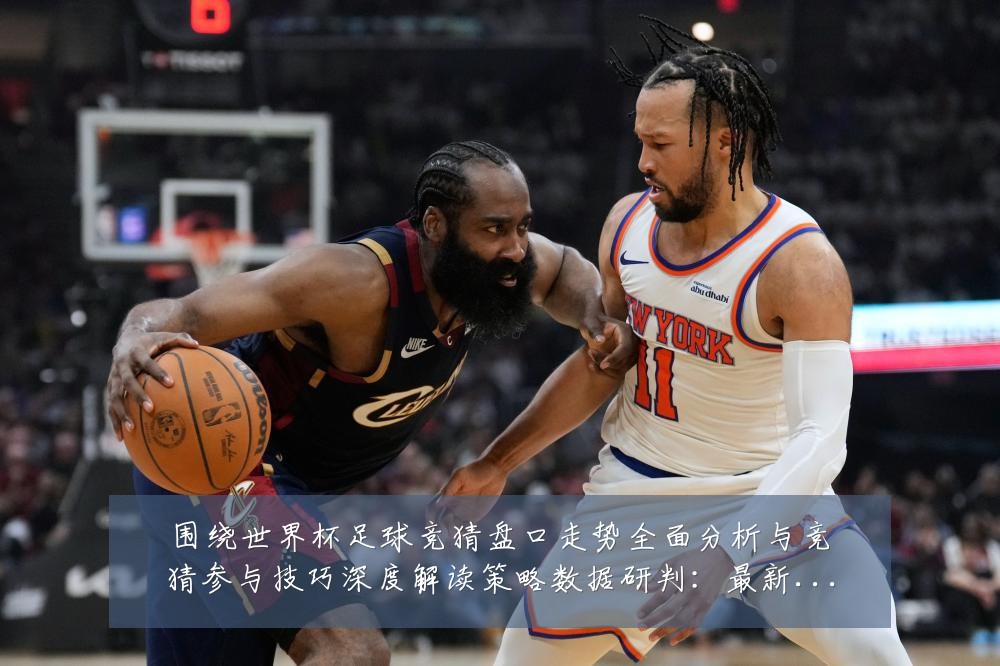 围绕世界杯足球竞猜盘口走势全面分析与竞猜参与技巧深度解读策略数据研判:最新赛事动态与深度分析