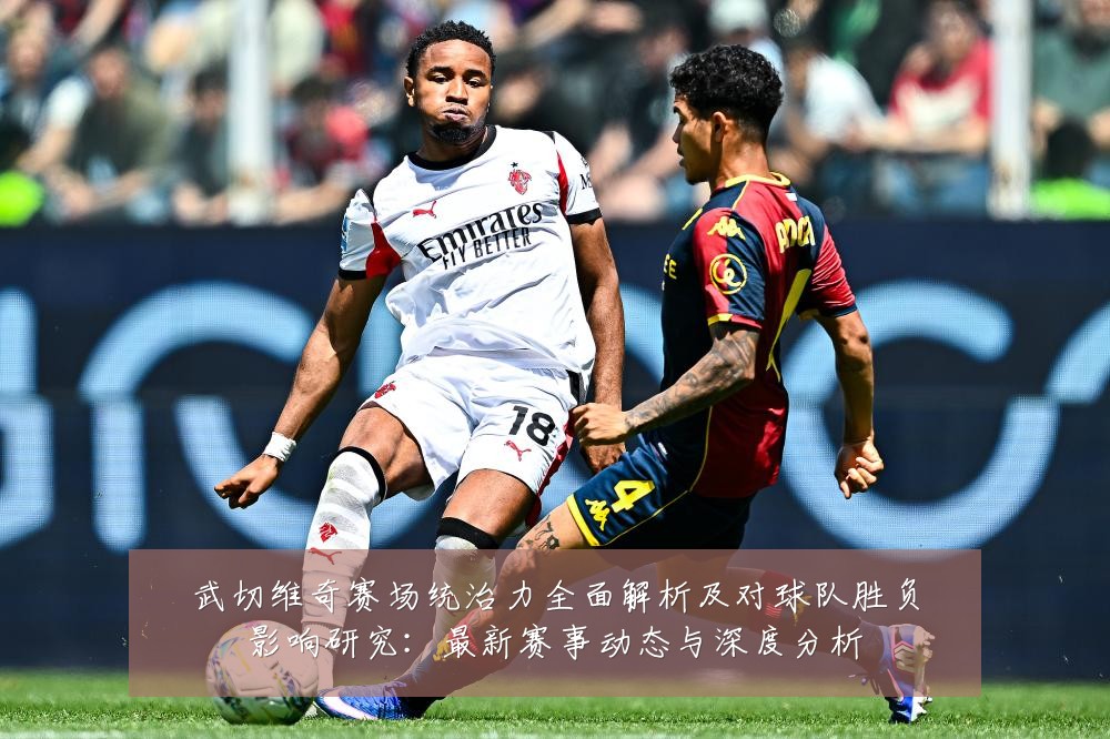 武切维奇赛场统治力全面解析及对球队胜负影响研究：最新赛事动态与深度分析