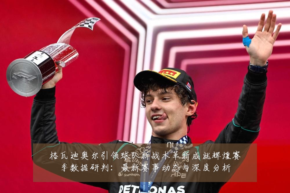 格瓦迪奥尔引领球队新战术革新成就辉煌赛季数据研判：最新赛事动态与深度分析